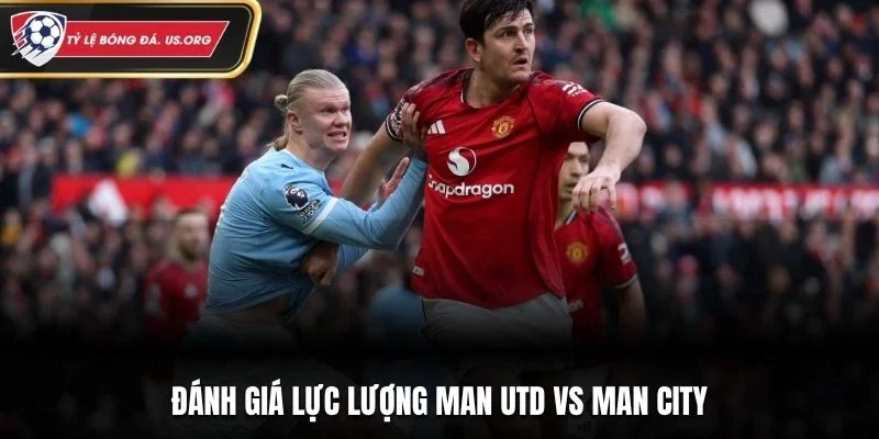 Đánh giá lực lượng Man Utd vs Man City
